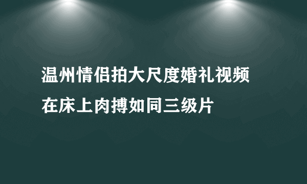 温州情侣拍大尺度婚礼视频 在床上肉搏如同三级片