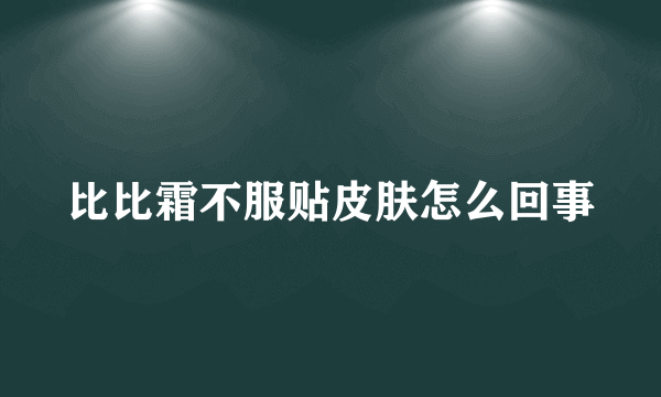 比比霜不服贴皮肤怎么回事