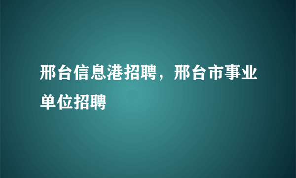 邢台信息港招聘，邢台市事业单位招聘