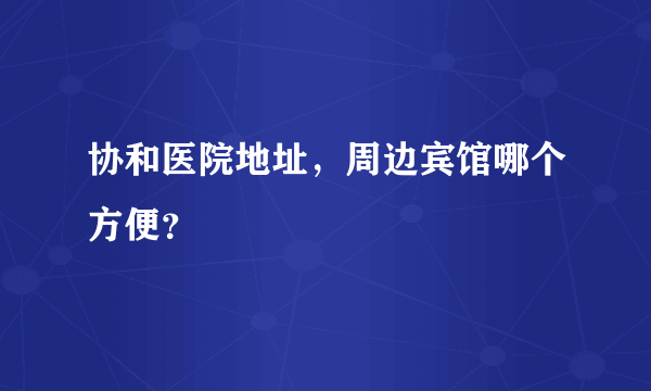 协和医院地址，周边宾馆哪个方便？