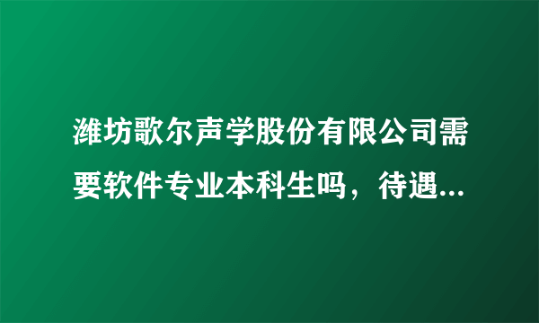 潍坊歌尔声学股份有限公司需要软件专业本科生吗，待遇如何，经常加班吗？