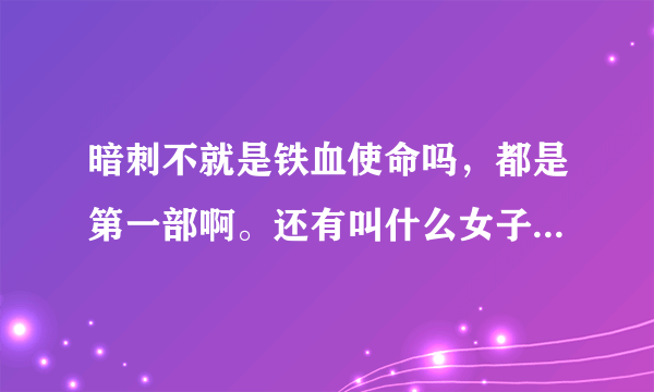 暗刺不就是铁血使命吗，都是第一部啊。还有叫什么女子炸弹小队，第二部放到刘成到水