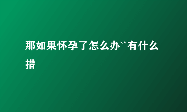 那如果怀孕了怎么办``有什么措