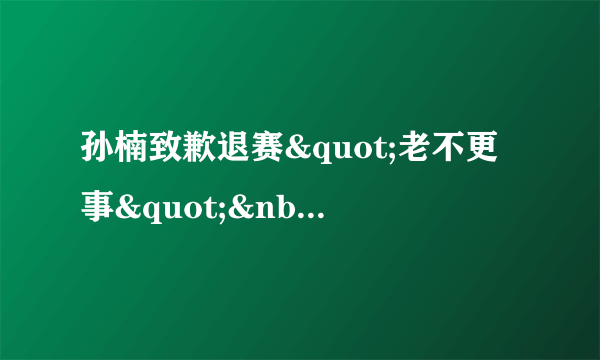 孙楠致歉退赛"老不更事" 网友：心机男还是孩子气--传媒--飞外