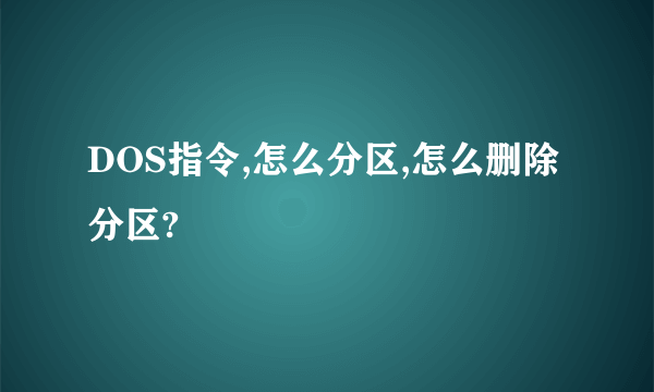 DOS指令,怎么分区,怎么删除分区?