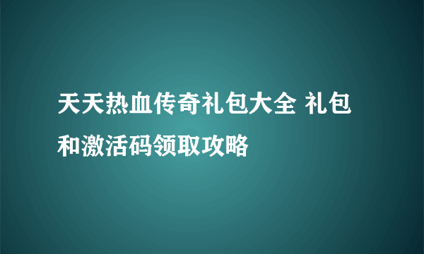 天天热血传奇礼包大全 礼包和激活码领取攻略