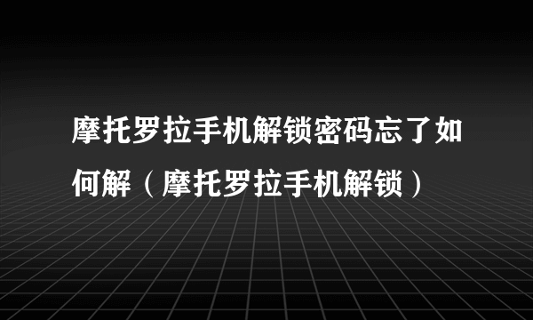 摩托罗拉手机解锁密码忘了如何解（摩托罗拉手机解锁）