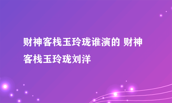 财神客栈玉玲珑谁演的 财神客栈玉玲珑刘洋