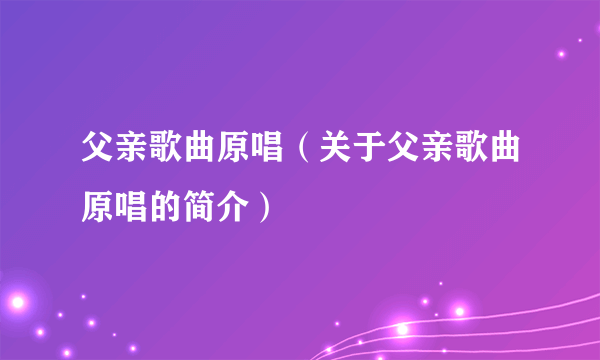 父亲歌曲原唱（关于父亲歌曲原唱的简介）