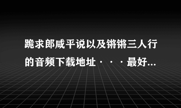 跪求郎咸平说以及锵锵三人行的音频下载地址···最好迅雷就能下的，感谢大哥大姐啦