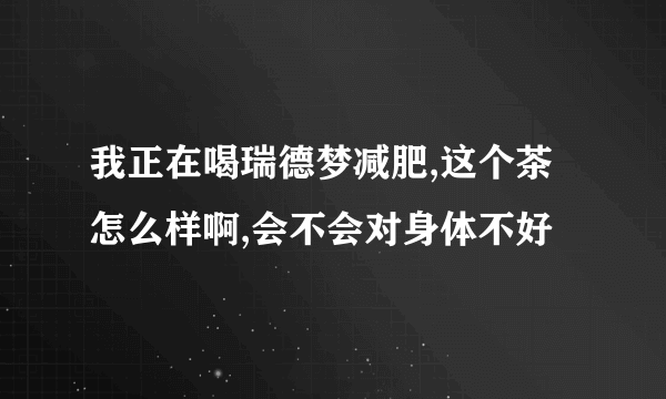 我正在喝瑞德梦减肥,这个茶怎么样啊,会不会对身体不好