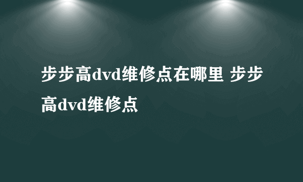 步步高dvd维修点在哪里 步步高dvd维修点