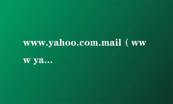 www.yahoo.com.mail（www yahoo com邮箱）