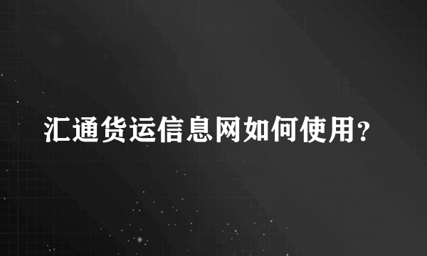 汇通货运信息网如何使用？