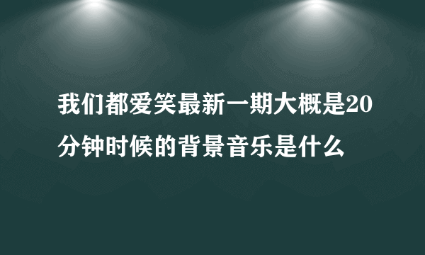 我们都爱笑最新一期大概是20分钟时候的背景音乐是什么