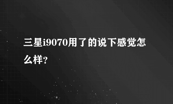 三星i9070用了的说下感觉怎么样？