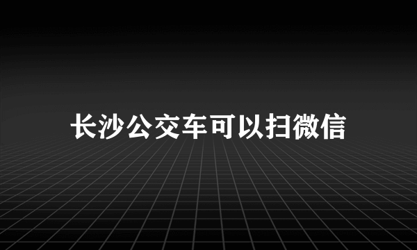 长沙公交车可以扫微信