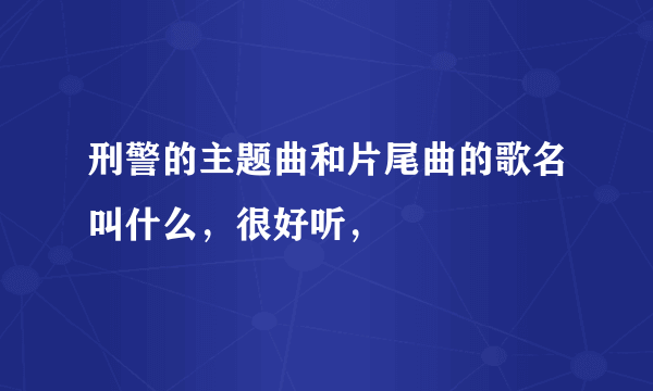 刑警的主题曲和片尾曲的歌名叫什么，很好听，