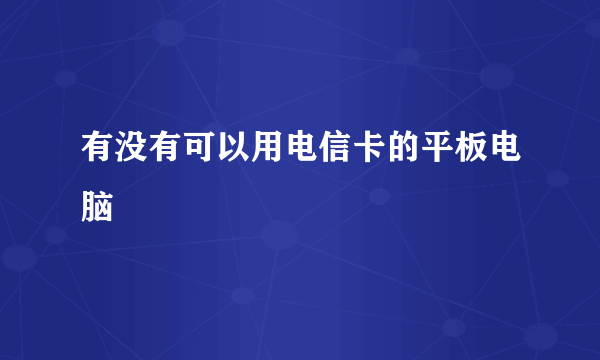 有没有可以用电信卡的平板电脑