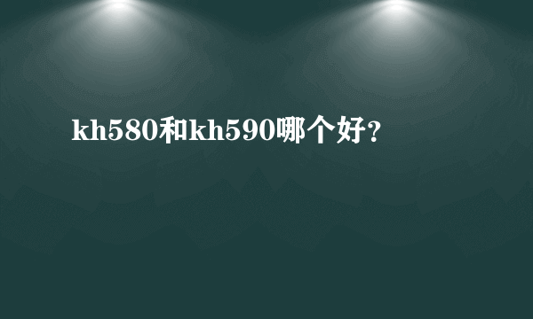 kh580和kh590哪个好？