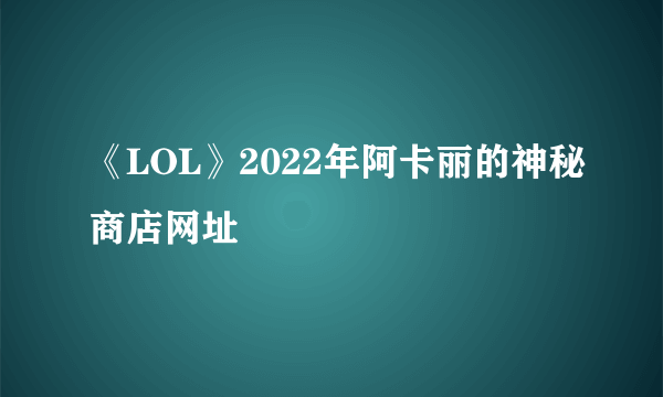 《LOL》2022年阿卡丽的神秘商店网址