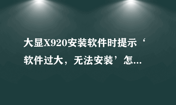 大显X920安装软件时提示‘软件过大，无法安装’怎么回事？？？专业人员回答啊！！！谢谢！！！