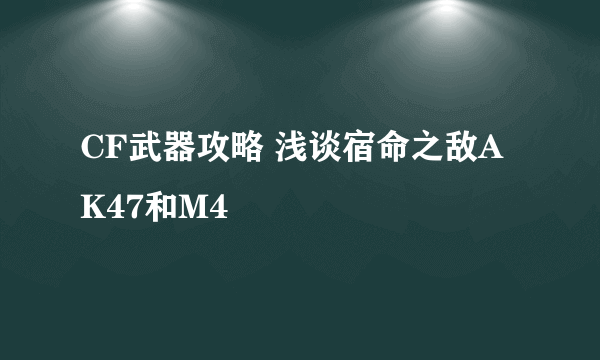 CF武器攻略 浅谈宿命之敌AK47和M4