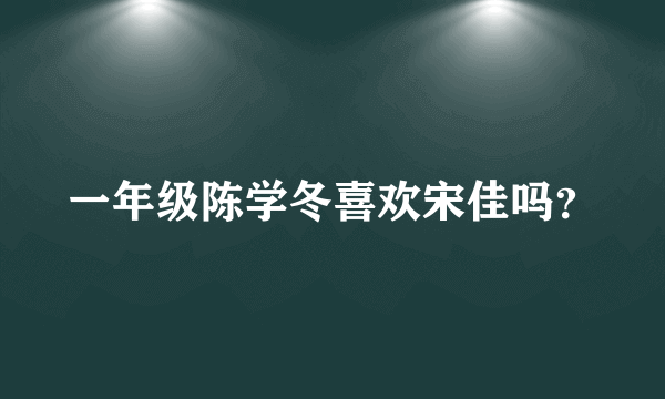 一年级陈学冬喜欢宋佳吗？