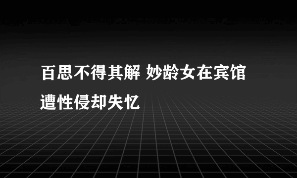 百思不得其解 妙龄女在宾馆遭性侵却失忆