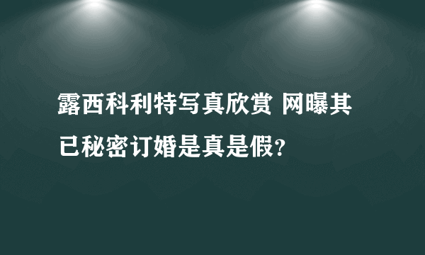 露西科利特写真欣赏 网曝其已秘密订婚是真是假？