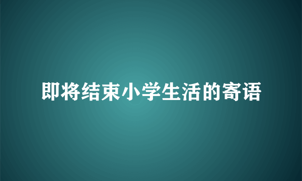 即将结束小学生活的寄语