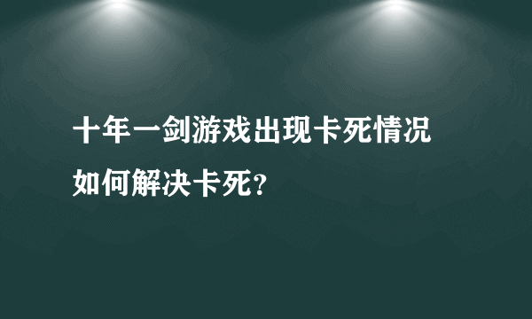 十年一剑游戏出现卡死情况 如何解决卡死？