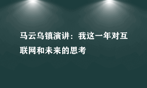 马云乌镇演讲：我这一年对互联网和未来的思考