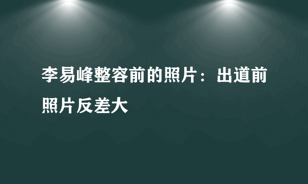 李易峰整容前的照片：出道前照片反差大