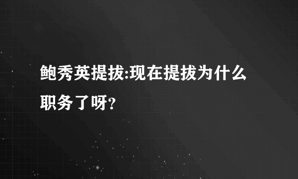 鲍秀英提拔:现在提拔为什么职务了呀？