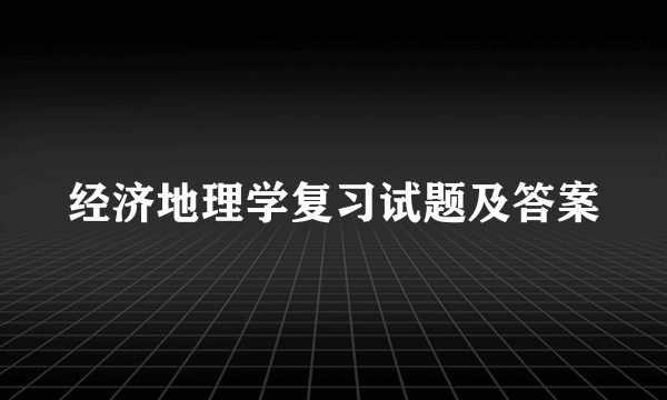 经济地理学复习试题及答案