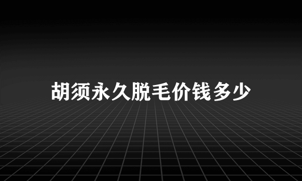 胡须永久脱毛价钱多少