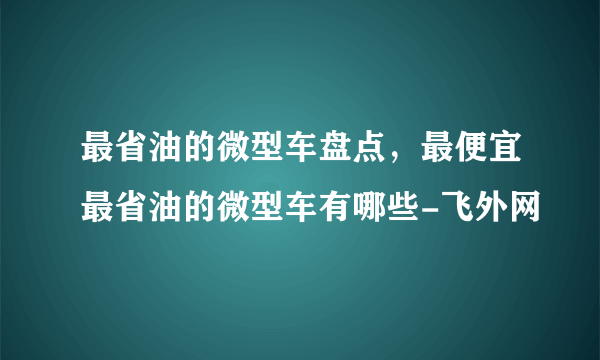 最省油的微型车盘点，最便宜最省油的微型车有哪些-飞外网