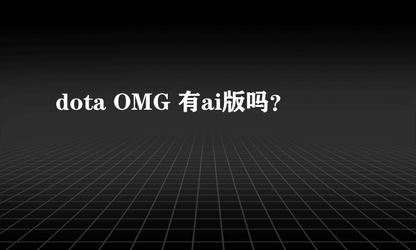 dota OMG 有ai版吗？