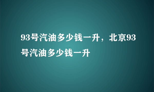 93号汽油多少钱一升，北京93号汽油多少钱一升