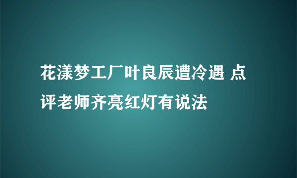 花漾梦工厂叶良辰遭冷遇 点评老师齐亮红灯有说法