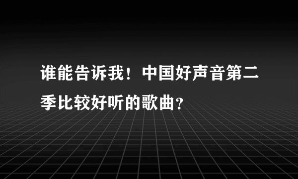 谁能告诉我！中国好声音第二季比较好听的歌曲？