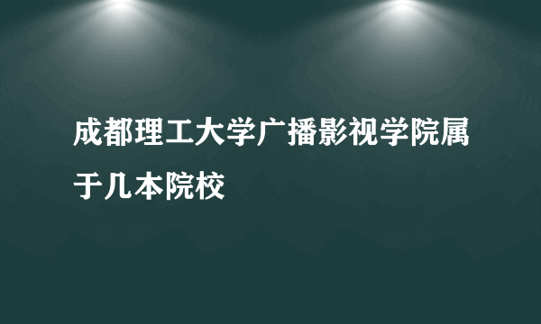 成都理工大学广播影视学院属于几本院校