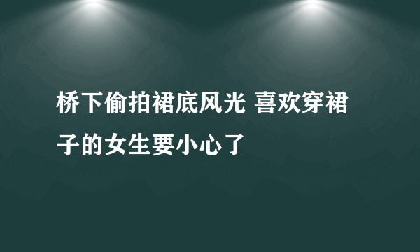 桥下偷拍裙底风光 喜欢穿裙子的女生要小心了