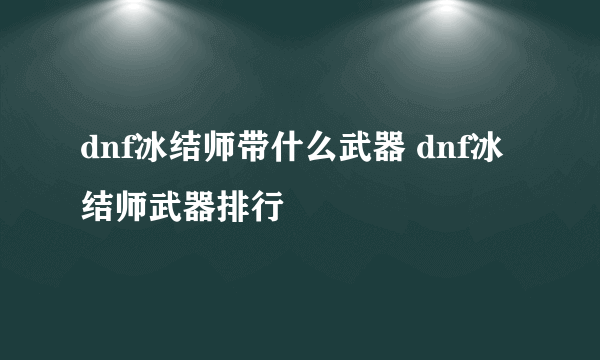 dnf冰结师带什么武器 dnf冰结师武器排行