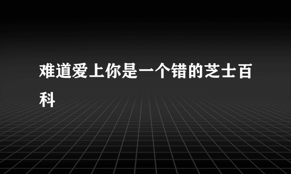 难道爱上你是一个错的芝士百科