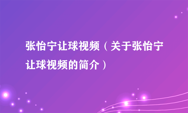 张怡宁让球视频（关于张怡宁让球视频的简介）