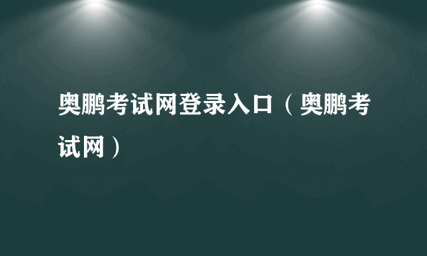 奥鹏考试网登录入口（奥鹏考试网）