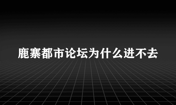 鹿寨都市论坛为什么进不去