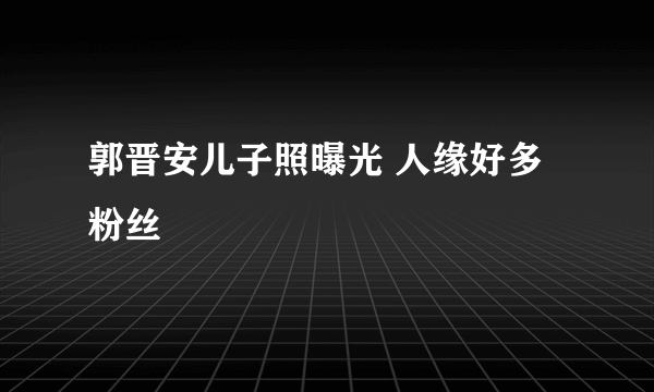 郭晋安儿子照曝光 人缘好多粉丝